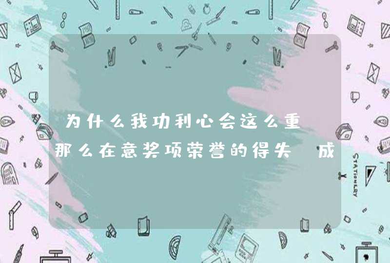 为什么我功利心会这么重，那么在意奖项荣誉的得失，成绩的高低。,第1张