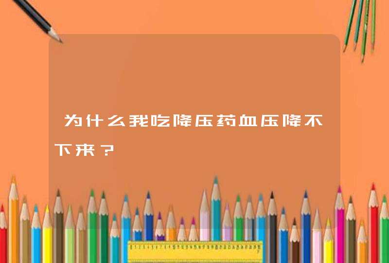 为什么我吃降压药血压降不下来？,第1张