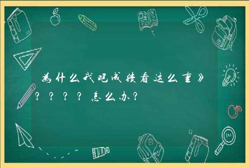 为什么我吧成绩看这么重》？？？？怎么办？,第1张