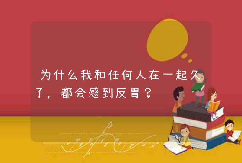 为什么我和任何人在一起久了，都会感到反胃？,第1张