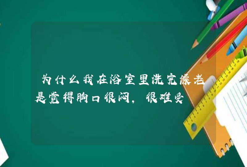 为什么我在浴室里洗完澡老是觉得胸口很闷，很难受,第1张