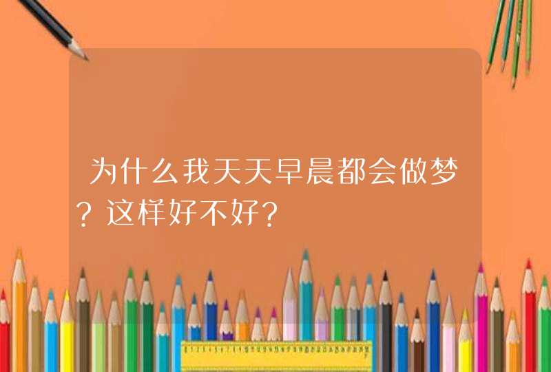 为什么我天天早晨都会做梦?这样好不好?,第1张