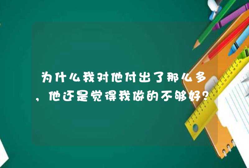 为什么我对他付出了那么多，他还是觉得我做的不够好？,第1张