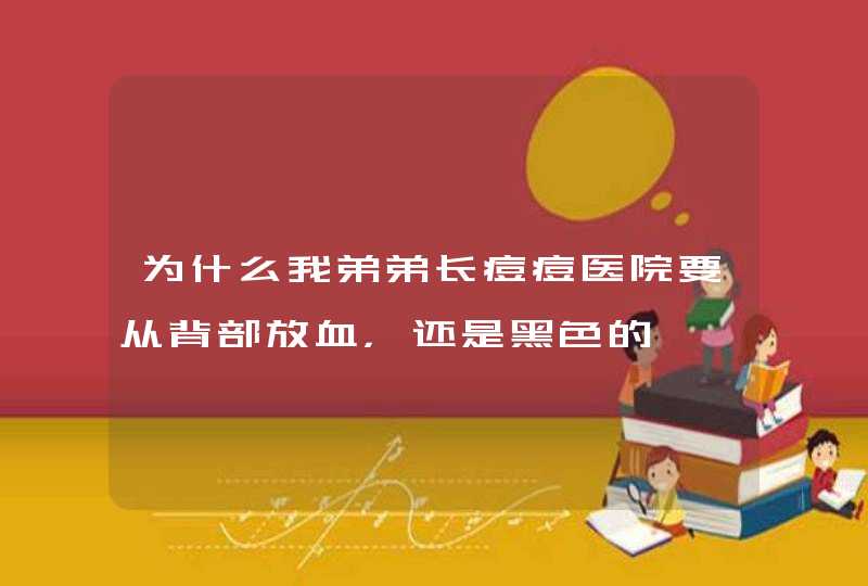 为什么我弟弟长痘痘医院要从背部放血，还是黑色的,第1张