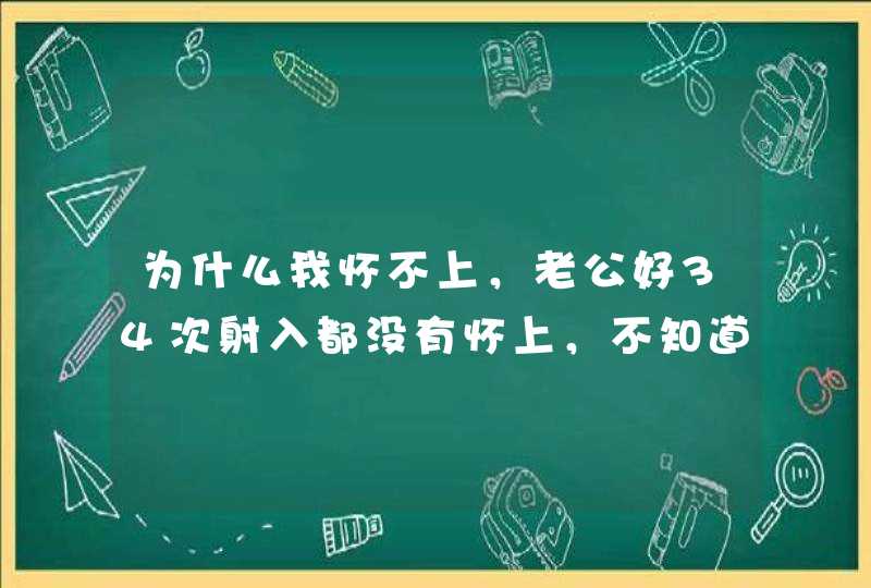 为什么我怀不上，老公好34次射入都没有怀上，不知道是什么问题？谢谢,第1张