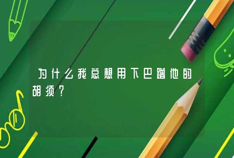 为什么我总想用下巴蹭他的胡须？,第1张