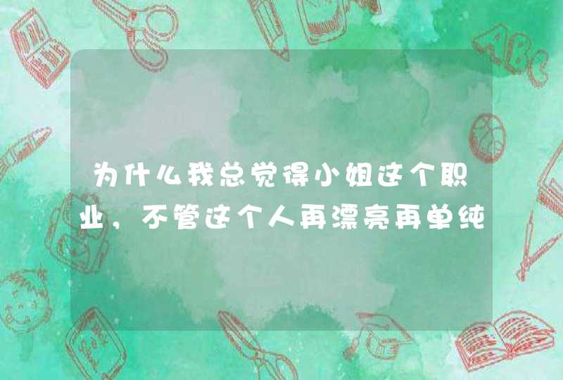 为什么我总觉得小姐这个职业，不管这个人再漂亮再单纯，我都会觉得这个人很恶心很肮脏，甚至连她身边的人,第1张