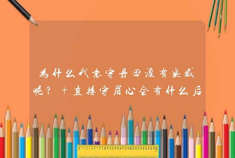 为什么我意守丹田没有气感呢？ 直接守眉心会有什么后果。气功练到最高境界什么样？什么状态？,第1张