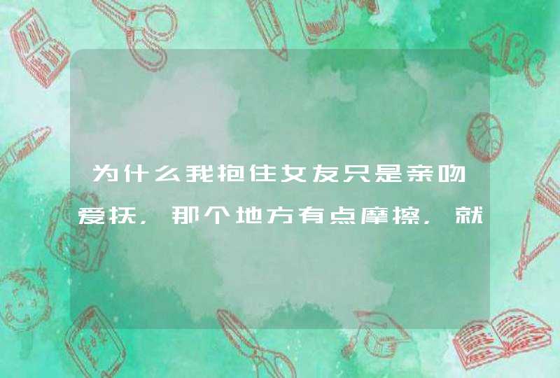 为什么我抱住女友只是亲吻爱抚，那个地方有点摩擦，就射出来，是怎么回事呀？？？,第1张