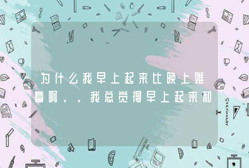 为什么我早上起来比晚上难看啊。。我总觉得早上起来和晚上简直变了一个人一样，都没法直视。。,第1张