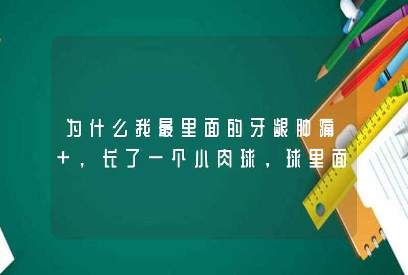 为什么我最里面的牙龈肿痛 ,长了一个小肉球，球里面还有牙齿，我12岁~请问怎么回事啊~,第1张