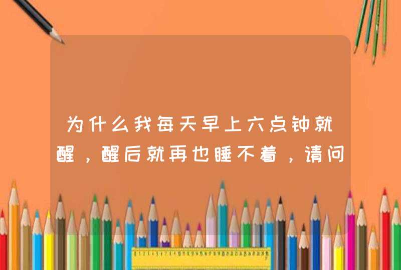 为什么我每天早上六点钟就醒，醒后就再也睡不着，请问要如何调理？,第1张