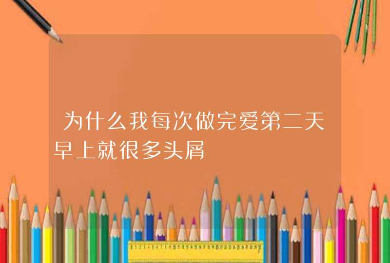 为什么我每次做完爱第二天早上就很多头屑,第1张