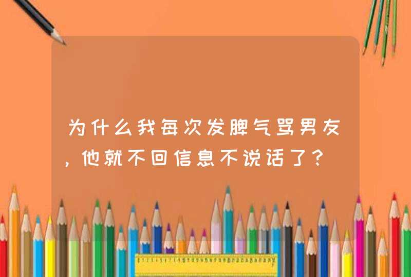 为什么我每次发脾气骂男友，他就不回信息不说话了？,第1张