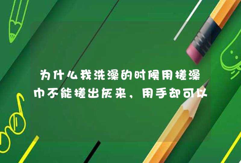 为什么我洗澡的时候用搓澡巾不能搓出灰来，用手却可以？,第1张