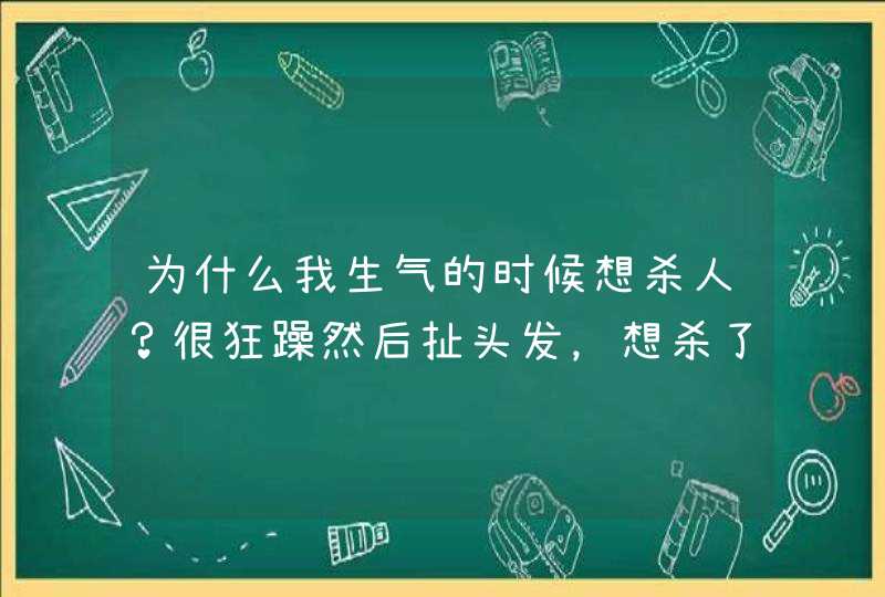 为什么我生气的时候想杀人？很狂躁然后扯头发，想杀了那个让我生气的人。,第1张