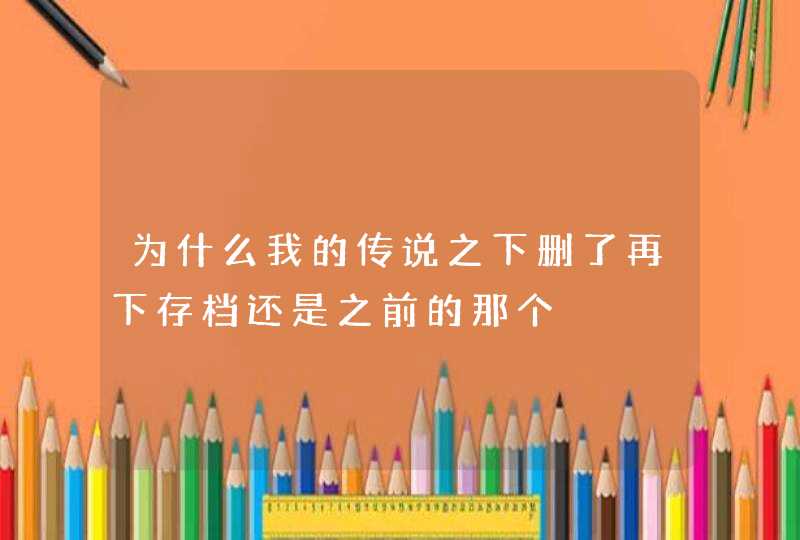 为什么我的传说之下删了再下存档还是之前的那个,第1张