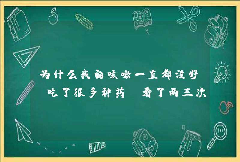 为什么我的咳嗽一直都没好，吃了很多种药，看了两三次医生，我的咳嗽还是没好，为什么呢？,第1张