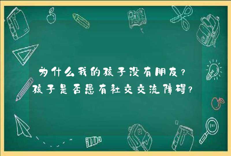 为什么我的孩子没有朋友？孩子是否患有社交交流障碍？,第1张