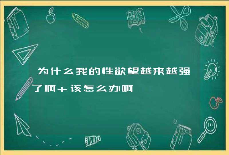 为什么我的性欲望越来越强了啊 该怎么办啊,第1张