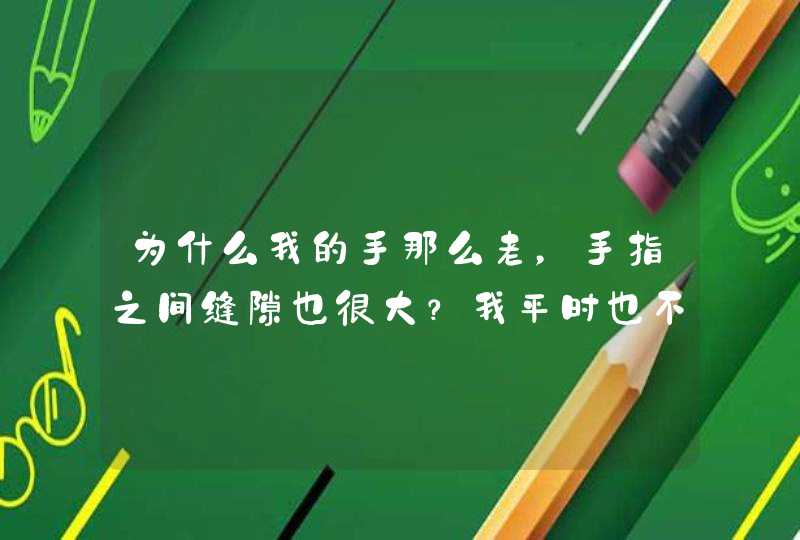 为什么我的手那么老，手指之间缝隙也很大？我平时也不干活，也没有工作。,第1张