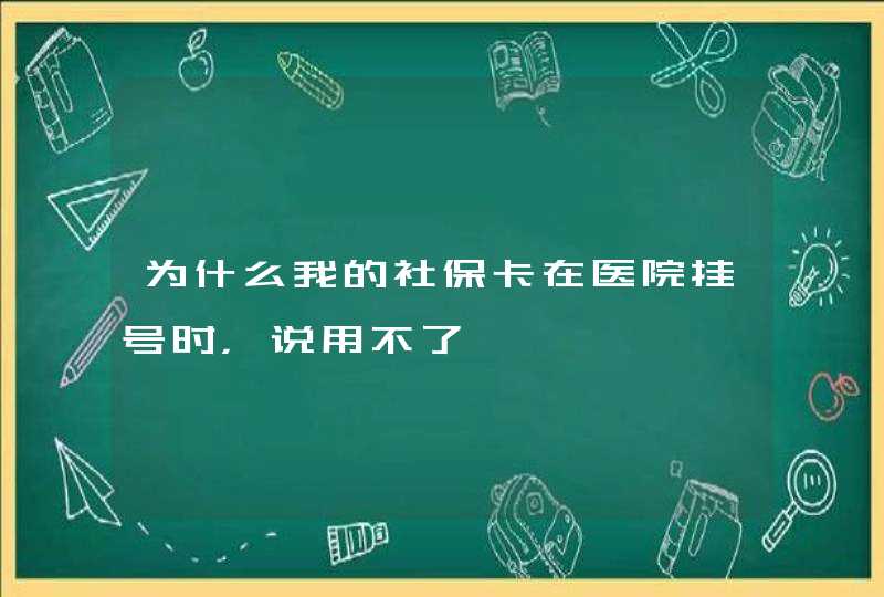 为什么我的社保卡在医院挂号时，说用不了,第1张