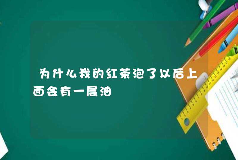 为什么我的红茶泡了以后上面会有一层油,第1张