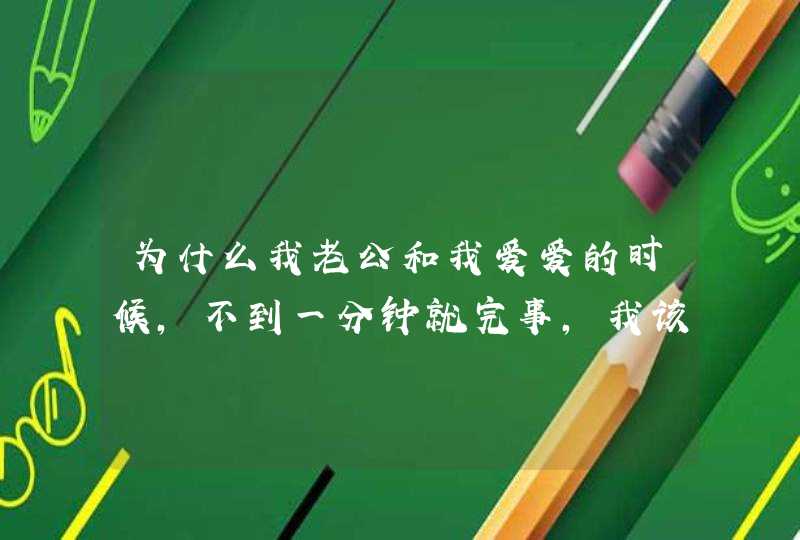 为什么我老公和我爱爱的时候，不到一分钟就完事，我该怎么办！！！！,第1张