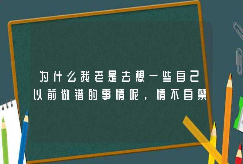 为什么我老是去想一些自己以前做错的事情呢，情不自禁的去想，这是怎么回事啊？你们会这样吗？,第1张