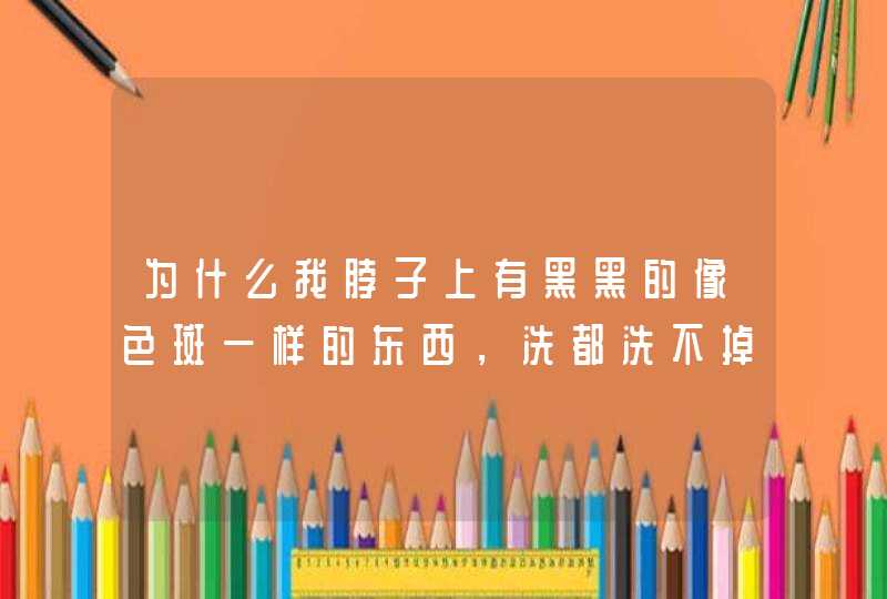 为什么我脖子上有黑黑的像色斑一样的东西，洗都洗不掉。为什么啊怎么才能弄掉？？,第1张