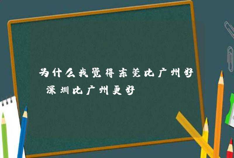 为什么我觉得东莞比广州好，深圳比广州更好,第1张