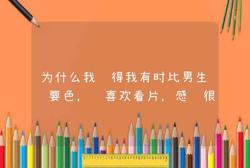 为什么我觉得我有时比男生还要色，还喜欢看片，感觉很好笑，很好玩,第1张