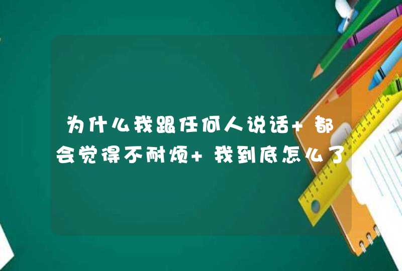 为什么我跟任何人说话 都会觉得不耐烦 我到底怎么了,第1张