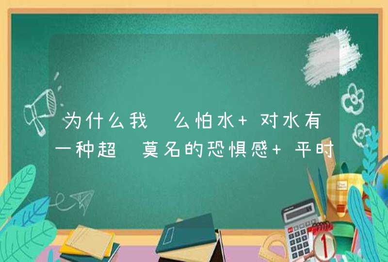 为什么我这么怕水 对水有一种超级莫名的恐惧感 平时一个人从来不敢去海边河边湖边 包括池塘 为什么？,第1张