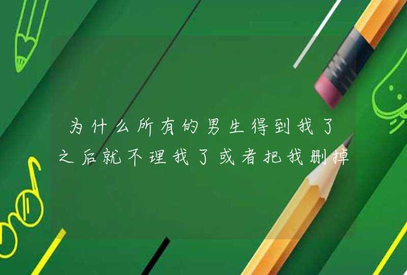 为什么所有的男生得到我了之后就不理我了或者把我删掉掉？为什么？,第1张