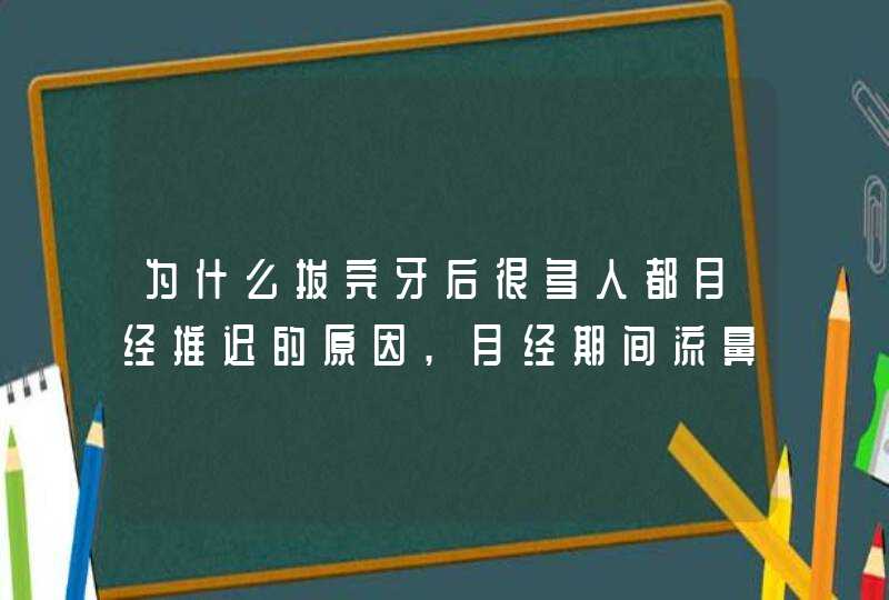 为什么拔完牙后很多人都月经推迟的原因,月经期间流鼻血是什么原因,第1张