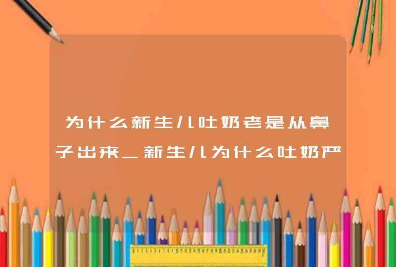 为什么新生儿吐奶老是从鼻子出来_新生儿为什么吐奶严重,第1张