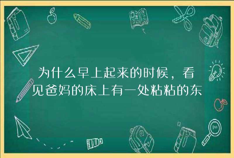 为什么早上起来的时候，看见爸妈的床上有一处粘粘的东西，还有股味道，问他们，他们好像装听不见,第1张