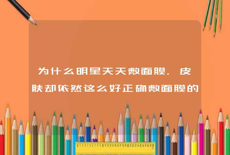 为什么明星天天敷面膜，皮肤却依然这么好正确敷面膜的方法是什么,第1张