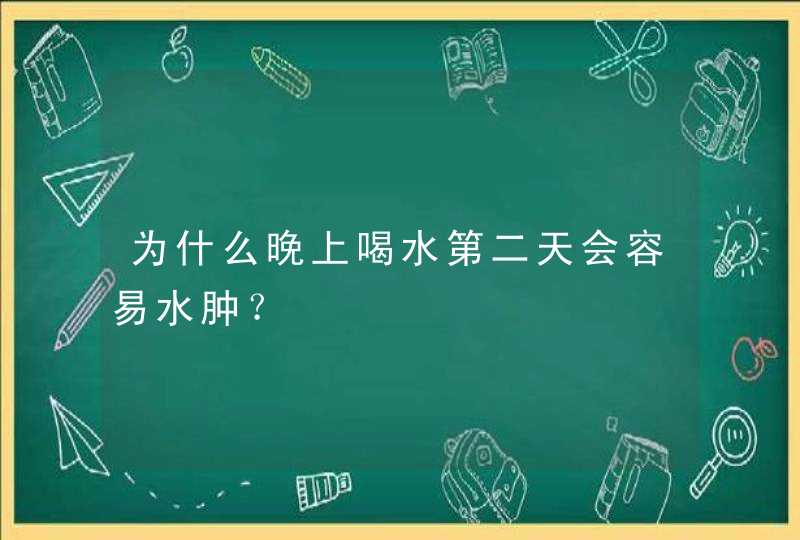 为什么晚上喝水第二天会容易水肿？,第1张