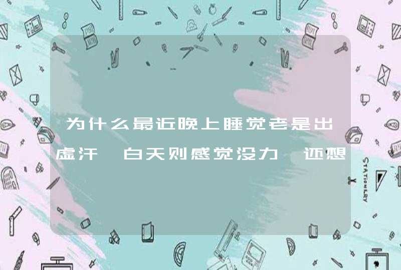 为什么最近晚上睡觉老是出虚汗,白天则感觉没力,还想睡觉,为什么啊,第1张