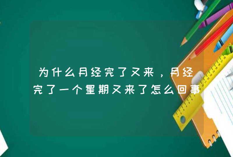 为什么月经完了又来，月经完了一个星期又来了怎么回事,第1张