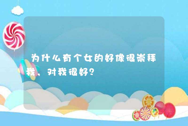 为什么有个女的好像很崇拜我，对我很好？,第1张