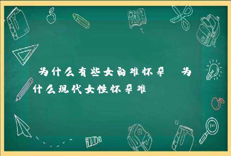 为什么有些女的难怀孕_为什么现代女性怀孕难,第1张