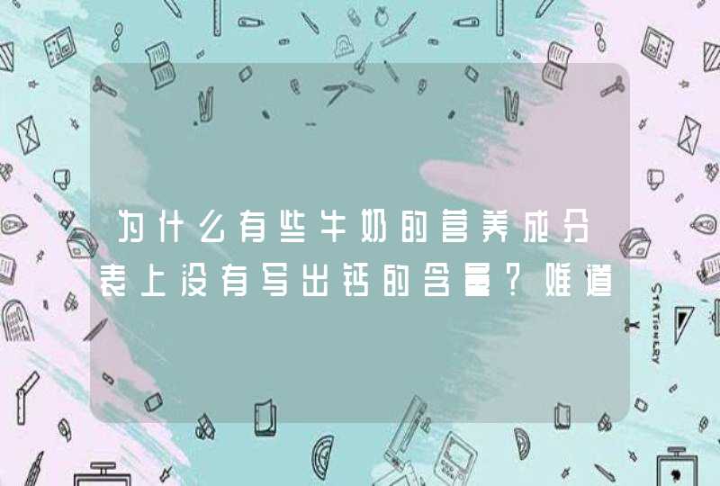 为什么有些牛奶的营养成分表上没有写出钙的含量？难道不含钙，还是……?,第1张