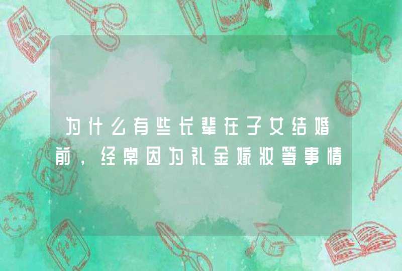 为什么有些长辈在子女结婚前，经常因为礼金嫁妆等事情而闹的不开心呢？,第1张