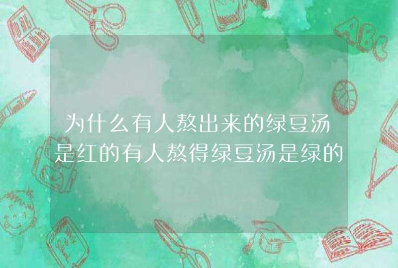 为什么有人熬出来的绿豆汤是红的有人熬得绿豆汤是绿的？,第1张