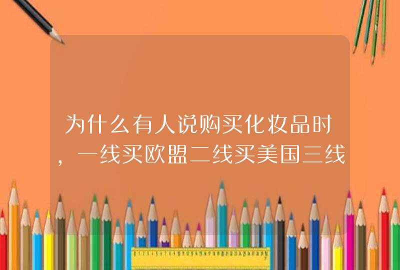 为什么有人说购买化妆品时，一线买欧盟二线买美国三线买日韩,第1张