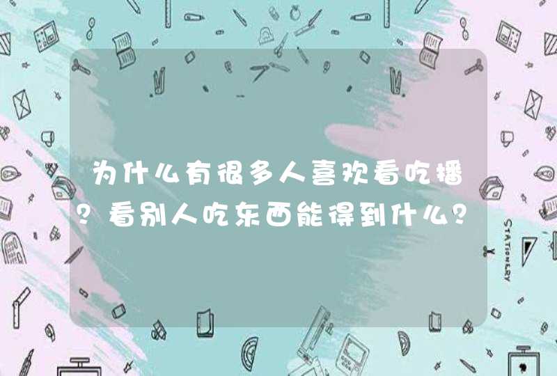 为什么有很多人喜欢看吃播？看别人吃东西能得到什么？,第1张