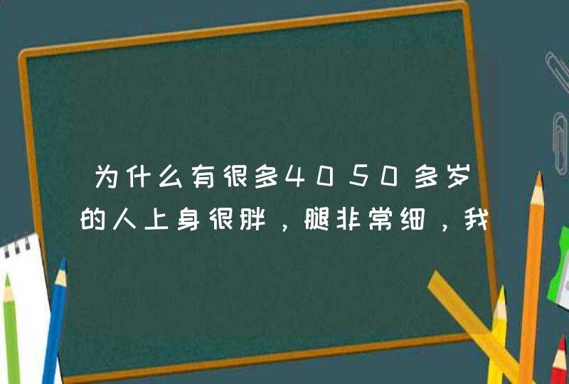 为什么有很多4050多岁的人上身很胖，腿非常细，我上身也不胖就是腿很粗尤其是小腿看上去和大腿一样？,第1张